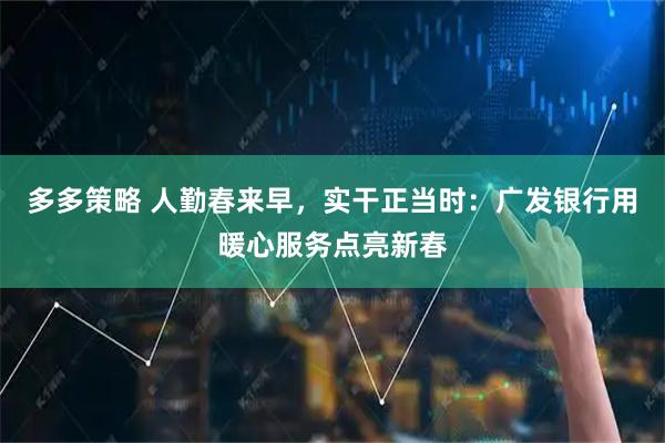 多多策略 人勤春来早，实干正当时：广发银行用暖心服务点亮新春