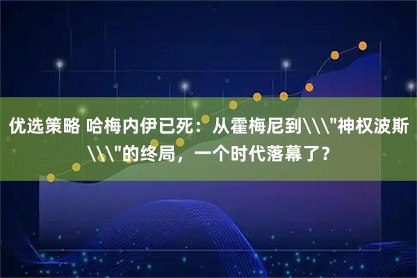优选策略 哈梅内伊已死：从霍梅尼到\＂神权波斯\＂的终局，一个时代落幕了？