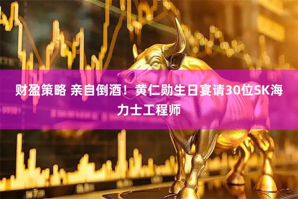 财盈策略 亲自倒酒！黄仁勋生日宴请30位SK海力士工程师